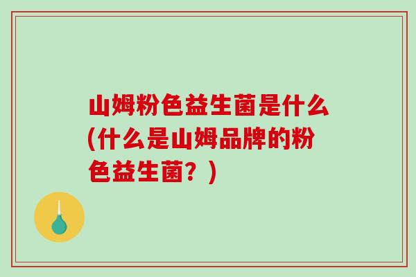 山姆粉色益生菌是什么(什么是山姆品牌的粉色益生菌?) 山姆粉色益生菌是什么(什么是山姆品牌的粉色益生菌?)