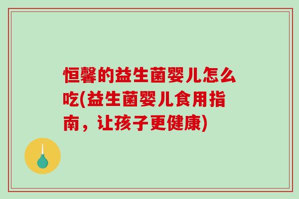 恒馨的益生菌婴儿怎么吃(益生菌婴儿食用指南,让孩子更健康) 恒馨的益生菌婴儿怎么吃(益生菌婴儿食用指南,让孩子更健康)