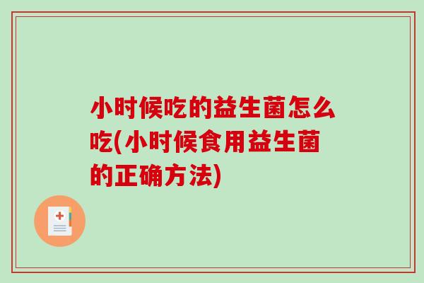 小时候吃的益生菌怎么吃(小时候食用益生菌的正确方法)