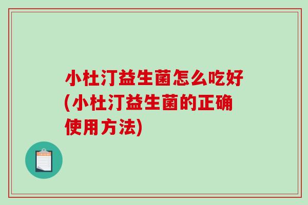 小杜汀益生菌怎么吃好(小杜汀益生菌的正确使用方法)