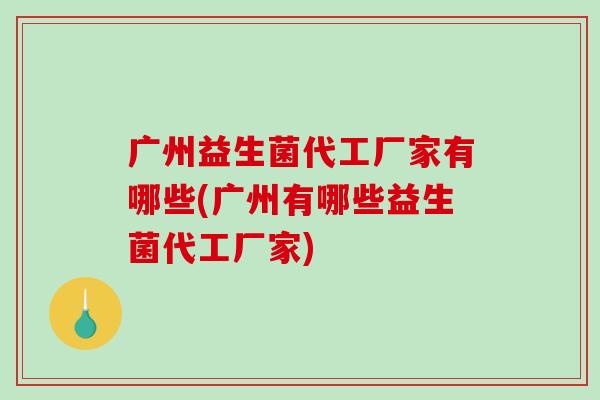 广州益生菌代工厂家有哪些(广州有哪些益生菌代工厂家) 广州益生菌代工厂家有哪些(广州有哪些益生菌代工厂家)
