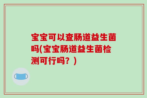宝宝可以查肠道益生菌吗(宝宝肠道益生菌检测可行吗？)