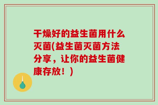 干燥好的益生菌用什么灭菌(益生菌灭菌方法分享，让你的益生菌健康存放！)