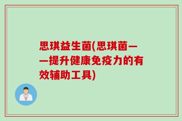 思琪益生菌(思琪菌——提升健康免疫力的有效辅助工具)