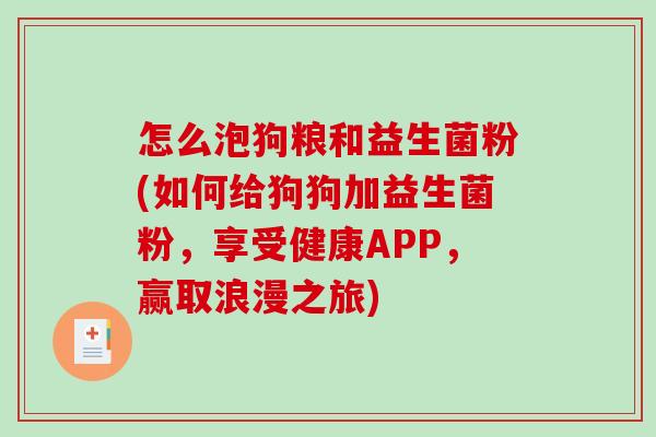 怎么泡狗粮和益生菌粉(如何给狗狗加益生菌粉，享受健康APP，赢取浪漫之旅)