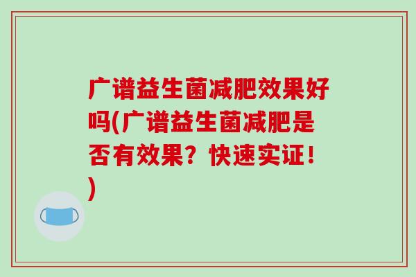 广谱益生菌减肥效果好吗(广谱益生菌减肥是否有效果？快速实证！)
