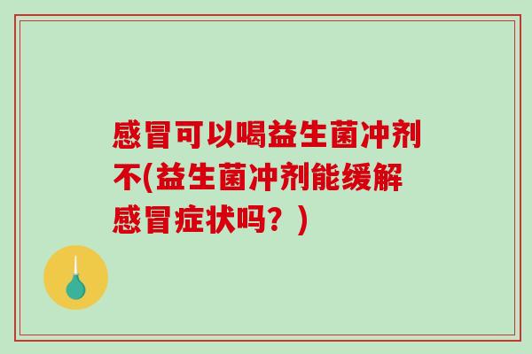 感冒可以喝益生菌冲剂不(益生菌冲剂能缓解感冒症状吗？)