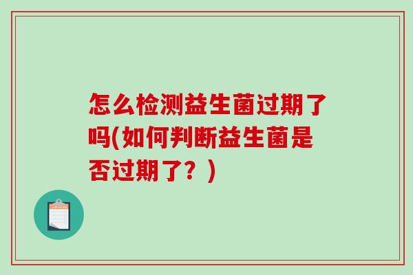 怎么检测益生菌过期了吗(如何判断益生菌是否过期了？)