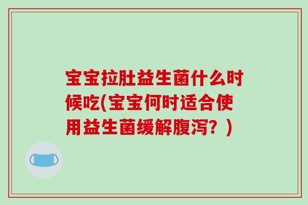 宝宝拉肚益生菌什么时候吃(宝宝何时适合使用益生菌缓解腹泻？)