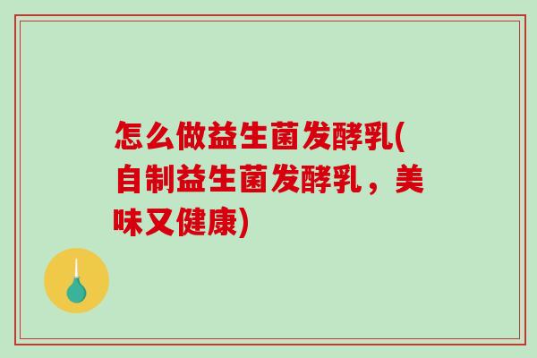 怎么做益生菌发酵乳(自制益生菌发酵乳，美味又健康)