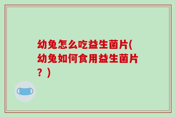 幼兔怎么吃益生菌片(幼兔如何食用益生菌片?) 幼兔怎么吃益生菌片(幼兔如何食用益生菌片?)