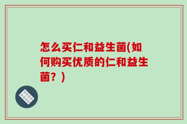 怎么买仁和益生菌(如何购买优质的仁和益生菌？)