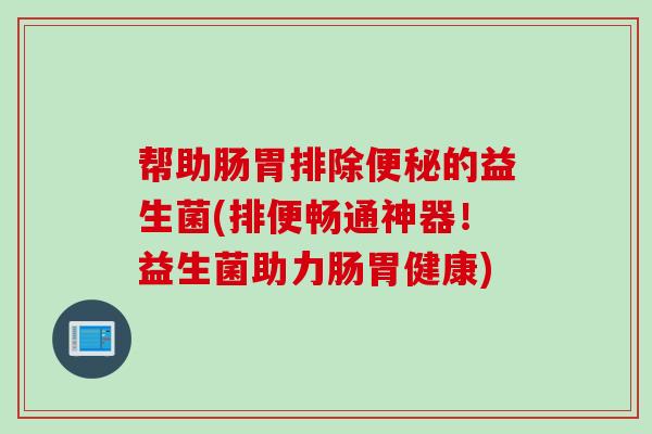 帮助肠胃排除便秘的益生菌(排便畅通神器！益生菌助力肠胃健康)