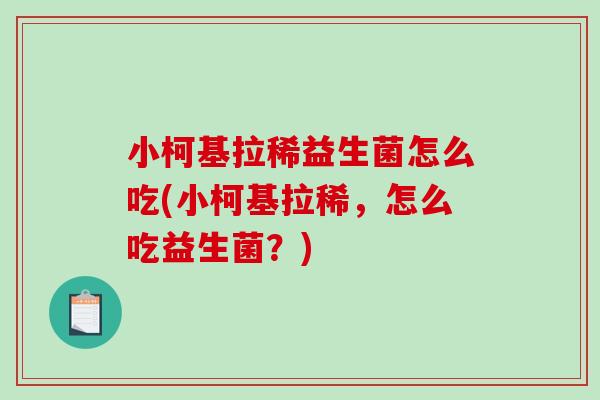 小柯基拉稀益生菌怎么吃(小柯基拉稀,怎么吃益生菌?) 小柯基拉稀益生菌怎么吃(小柯基拉稀,怎么吃益生菌?)