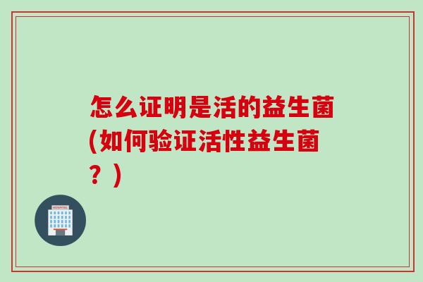 怎么证明是活的益生菌(如何验证活性益生菌？)