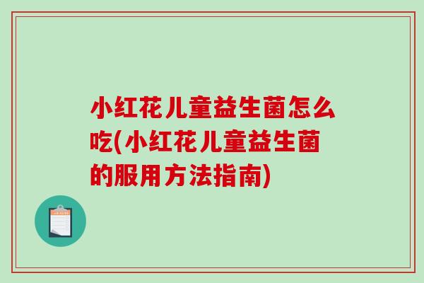 小红花儿童益生菌怎么吃(小红花儿童益生菌的服用方法指南)