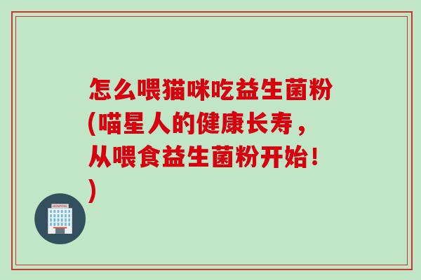 怎么喂猫咪吃益生菌粉(喵星人的健康长寿，从喂食益生菌粉开始！)
