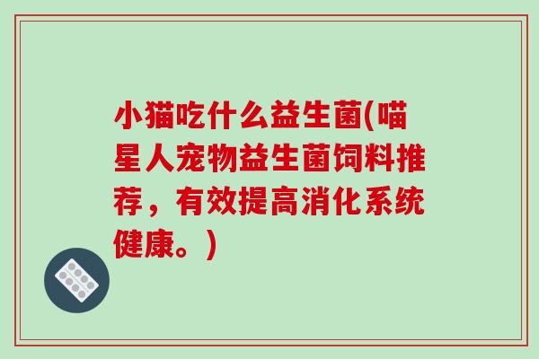 小猫吃什么益生菌(喵星人宠物益生菌饲料推荐,有效提高消化系统健康。) 小猫吃什么益生菌(喵星人宠物益生菌饲料推荐,有效提高消化系统健康。)