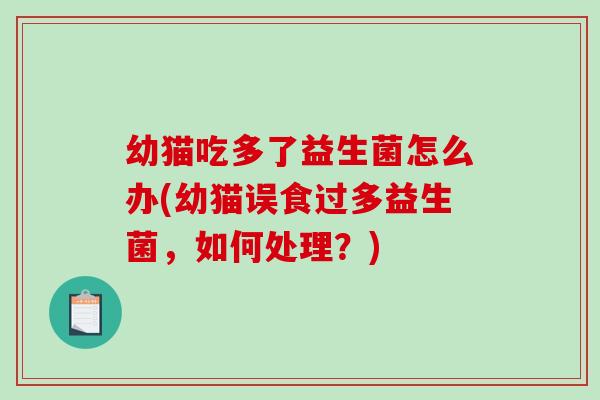 幼猫吃多了益生菌怎么办(幼猫误食过多益生菌,如何处理?) 幼猫吃多了益生菌怎么办(幼猫误食过多益生菌,如何处理?)