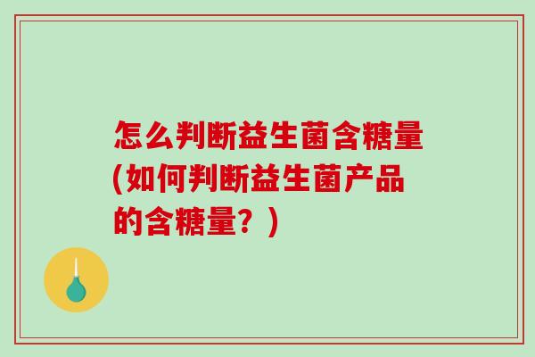 怎么判断益生菌含糖量(如何判断益生菌产品的含糖量?) 怎么判断益生菌含糖量(如何判断益生菌产品的含糖量?)
