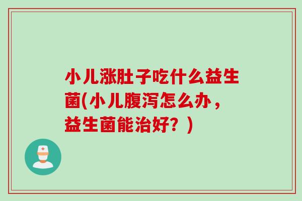 小儿涨肚子吃什么益生菌(小儿怎么办,益生菌能好?) 小儿涨肚子吃什么益生菌(小儿怎么办,益生菌能好?)