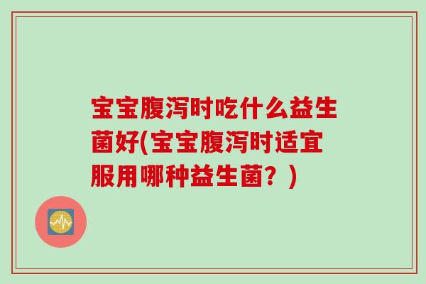 宝宝时吃什么益生菌好(宝宝时适宜服用哪种益生菌？)
