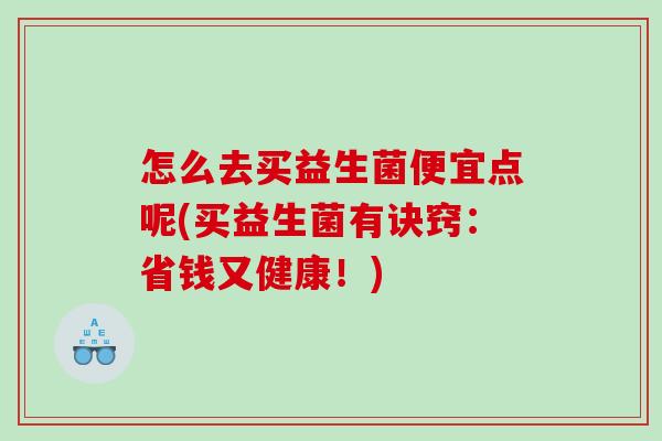 怎么去买益生菌便宜点呢(买益生菌有诀窍:省钱又健康!) 怎么去买益生菌便宜点呢(买益生菌有诀窍:省钱又健康!)