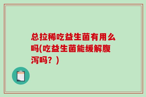 总拉稀吃益生菌有用么吗(吃益生菌能缓解吗？)