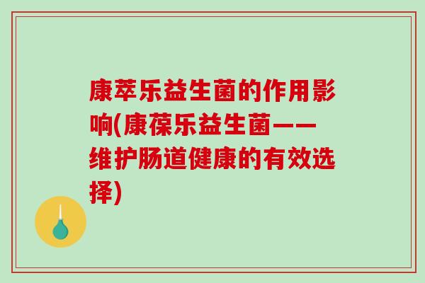 康萃乐益生菌的作用影响(康葆乐益生菌——维护肠道健康的有效选择) 康萃乐益生菌的作用影响(康葆乐益生菌——维护肠道健康的有效选择)