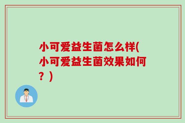 小可爱益生菌怎么样(小可爱益生菌效果如何?) 小可爱益生菌怎么样(小可爱益生菌效果如何?)