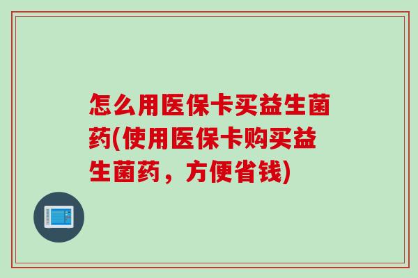 怎么用医保卡买益生菌药(使用医保卡购买益生菌药，方便省钱)