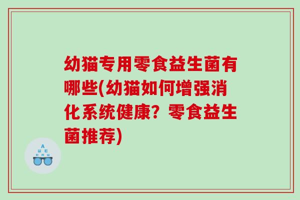 幼猫专用零食益生菌有哪些(幼猫如何增强消化系统健康?零食益生菌推荐) 幼猫专用零食益生菌有哪些(幼猫如何增强消化系统健康?零食益生菌推荐)