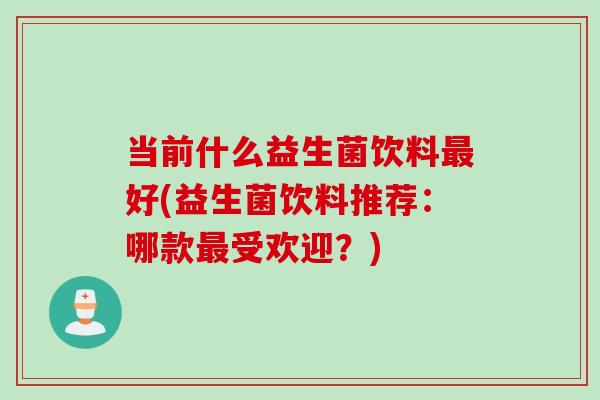 当前什么益生菌饮料好(益生菌饮料推荐:哪款受欢迎?) 当前什么益生菌饮料好(益生菌饮料推荐:哪款受欢迎?)