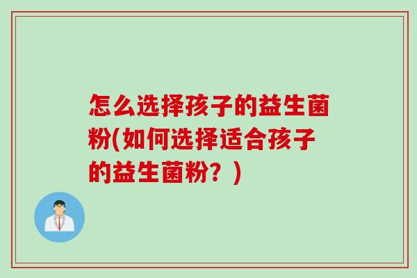 怎么选择孩子的益生菌粉(如何选择适合孩子的益生菌粉？)