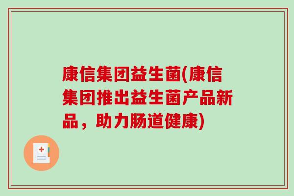 康信集团益生菌(康信集团推出益生菌产品新品,助力肠道健康) 康信集团益生菌(康信集团推出益生菌产品新品,助力肠道健康)