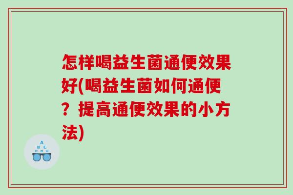 怎样喝益生菌通便效果好(喝益生菌如何通便?提高通便效果的小方法) 怎样喝益生菌通便效果好(喝益生菌如何通便?提高通便效果的小方法)