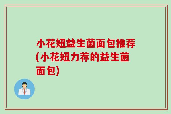 小花妞益生菌面包推荐(小花妞力荐的益生菌面包) 小花妞益生菌面包推荐(小花妞力荐的益生菌面包)