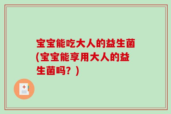 宝宝能吃大人的益生菌(宝宝能享用大人的益生菌吗？)