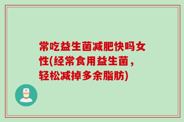 常吃益生菌快吗女性(经常食用益生菌,轻松减掉多余脂肪) 常吃益生菌快吗女性(经常食用益生菌,轻松减掉多余脂肪)