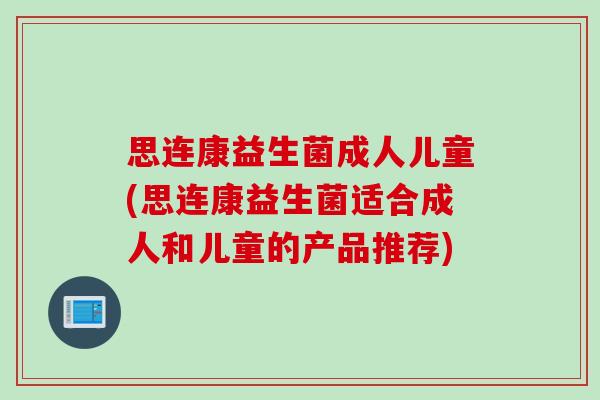 思连康益生菌成人儿童(思连康益生菌适合成人和儿童的产品推荐) 思连康益生菌成人儿童(思连康益生菌适合成人和儿童的产品推荐)
