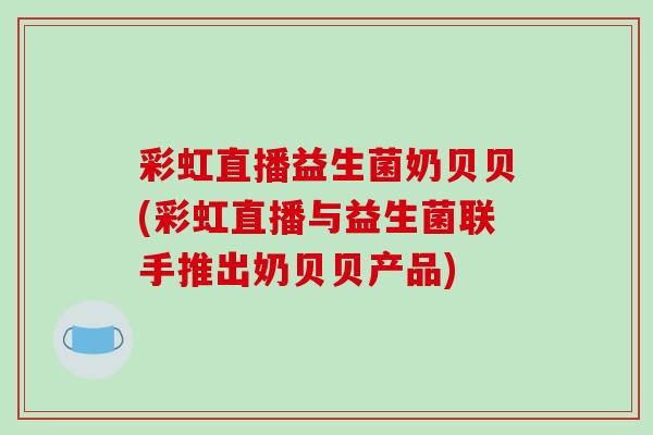 彩虹直播益生菌奶贝贝(彩虹直播与益生菌联手推出奶贝贝产品) 彩虹直播益生菌奶贝贝(彩虹直播与益生菌联手推出奶贝贝产品)