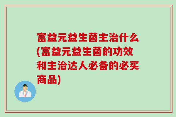 富益元益生菌主什么(富益元益生菌的功效和主达人必备的必买商品) 富益元益生菌主什么(富益元益生菌的功效和主达人必备的必买商品)