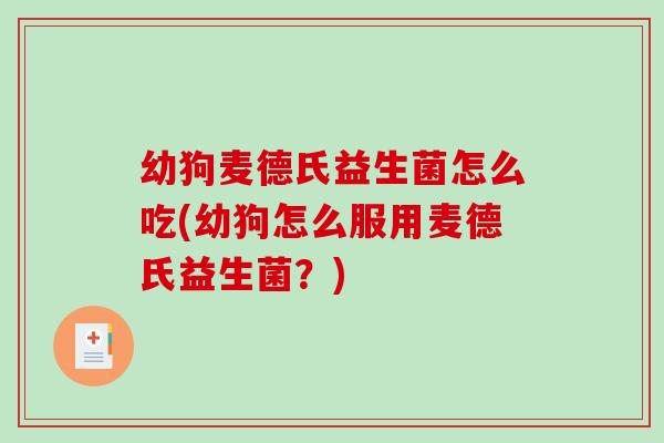 幼狗麦德氏益生菌怎么吃(幼狗怎么服用麦德氏益生菌？)