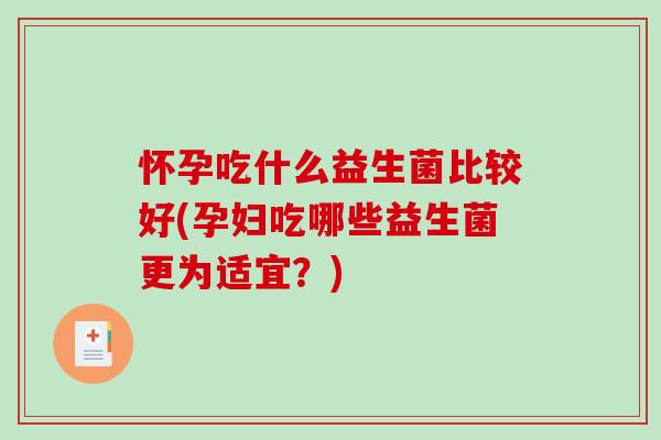 怀孕吃什么益生菌比较好(孕妇吃哪些益生菌更为适宜？)