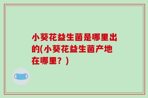 小葵花益生菌是哪里出的(小葵花益生菌产地在哪里?) 小葵花益生菌是哪里出的(小葵花益生菌产地在哪里?)
