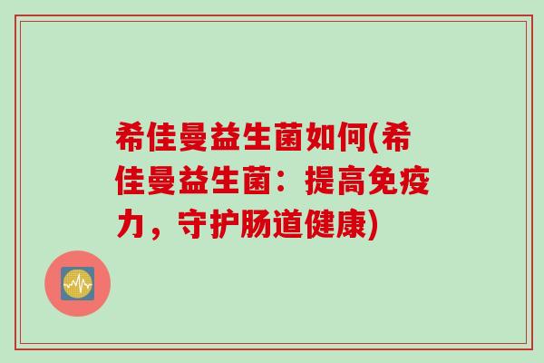 希佳曼益生菌如何(希佳曼益生菌:提高力,守护肠道健康) 希佳曼益生菌如何(希佳曼益生菌:提高力,守护肠道健康)