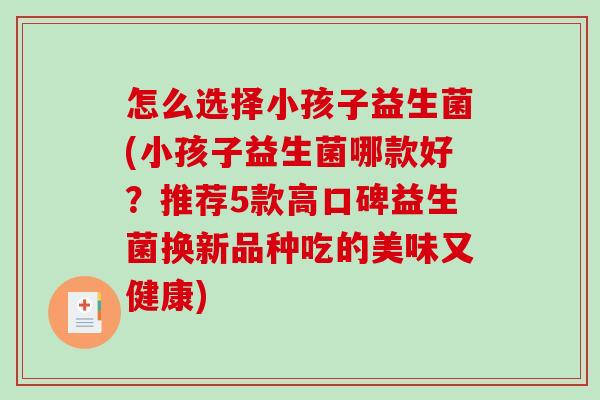 怎么选择小孩子益生菌(小孩子益生菌哪款好？推荐5款高口碑益生菌换新品种吃的美味又健康)