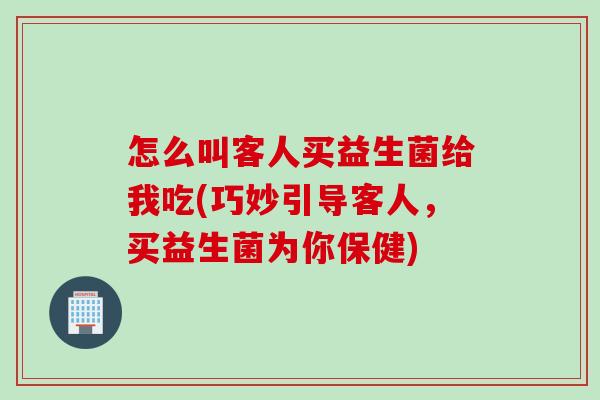 怎么叫客人买益生菌给我吃(巧妙引导客人，买益生菌为你保健)