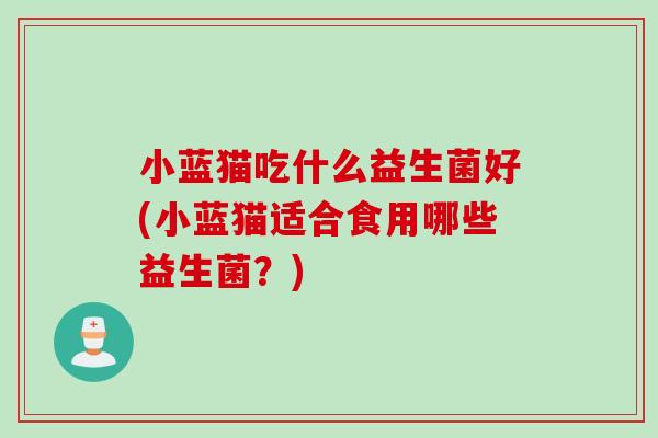 小蓝猫吃什么益生菌好(小蓝猫适合食用哪些益生菌?) 小蓝猫吃什么益生菌好(小蓝猫适合食用哪些益生菌?)