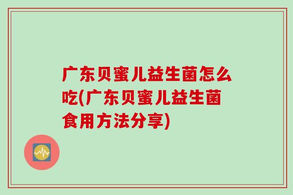 广东贝蜜儿益生菌怎么吃(广东贝蜜儿益生菌食用方法分享) 广东贝蜜儿益生菌怎么吃(广东贝蜜儿益生菌食用方法分享)